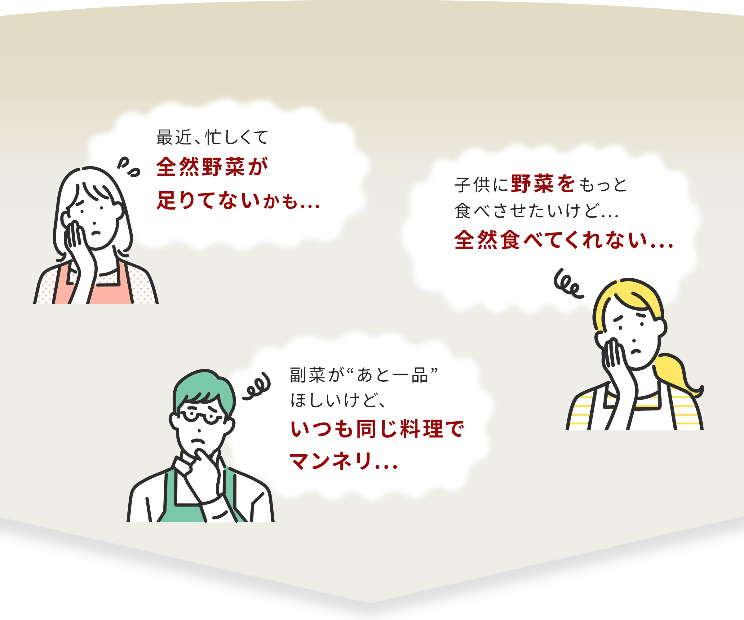 最近、忙しくて全然野菜が足りてないかも.../子供に野菜をもっと食べさせたいけど...全然食べてくれない.../副菜が“あと一品”ほしいけど、いつも同じ料理でマンネリ...